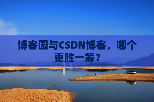 博客园与CSDN博客，哪个更胜一筹？